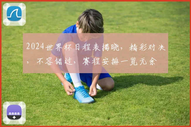 2024世界杯日程表揭晓，精彩对决，不容错过，赛程安排一览无余