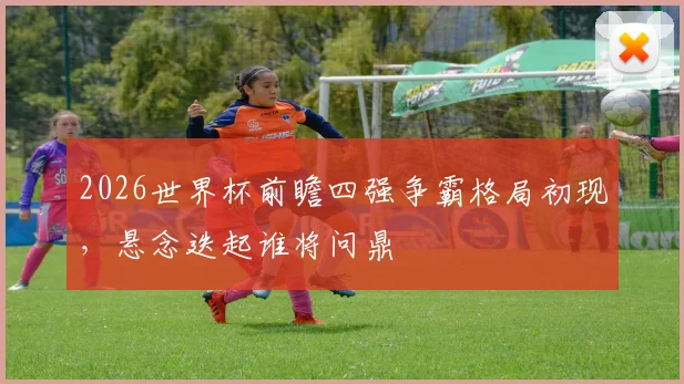 2026世界杯前瞻四强争霸格局初现，悬念迭起谁将问鼎