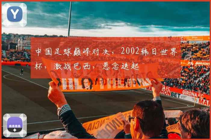 中国足球巅峰对决，2002韩日世界杯，激战巴西，悬念迭起