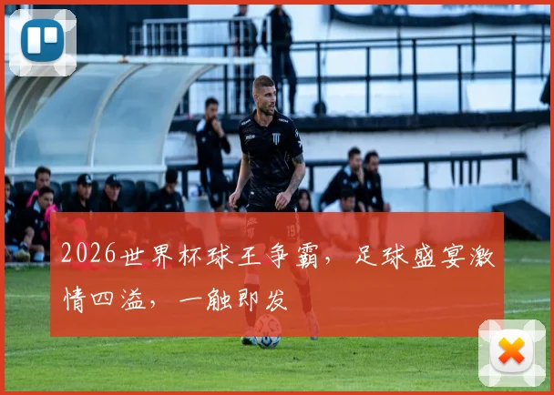 2026世界杯球王争霸，足球盛宴激情四溢，一触即发