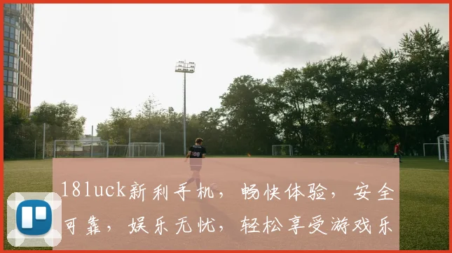 18luck新利手机，畅快体验，安全可靠，娱乐无忧，轻松享受游戏乐趣