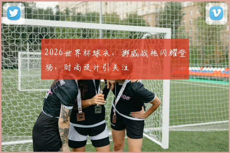 2026世界杯球衣，挪威战袍闪耀登场，时尚设计引关注