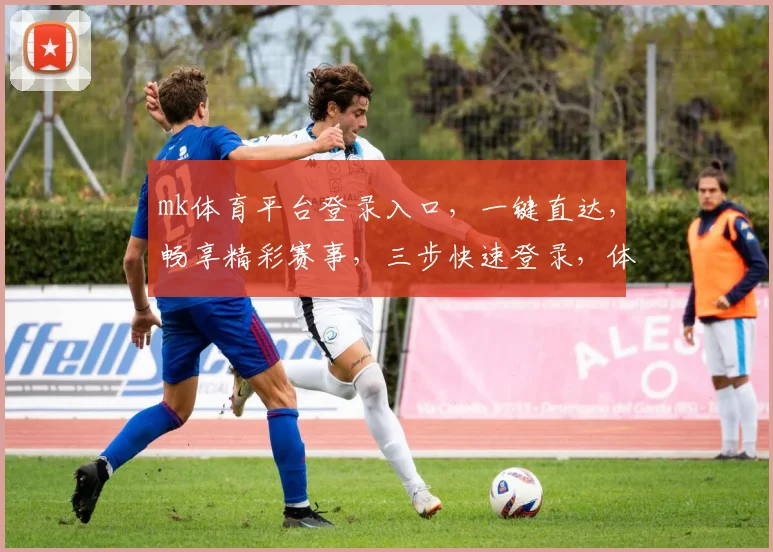 mk体育平台登录入口，一键直达，畅享精彩赛事，三步快速登录，体验不凡