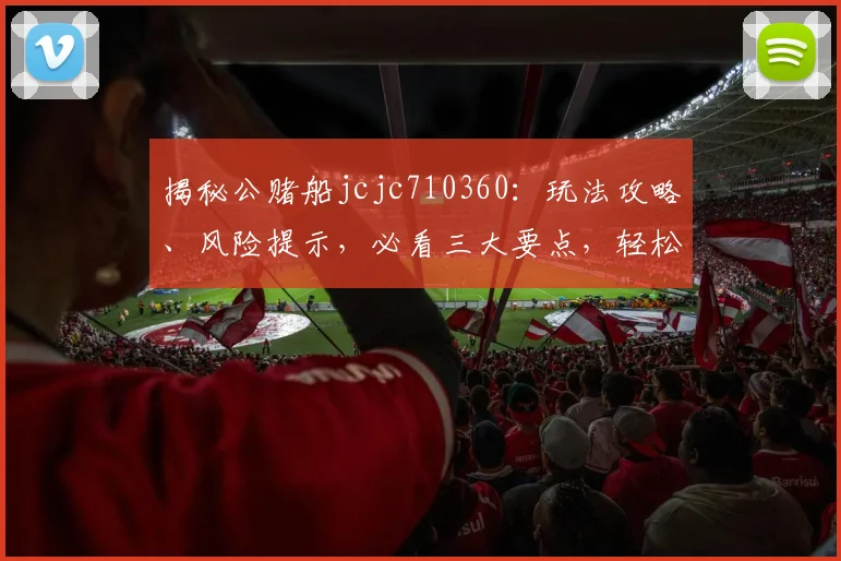 揭秘公赌船jcjc710360：玩法攻略、风险提示，必看三大要点，轻松赢钱
