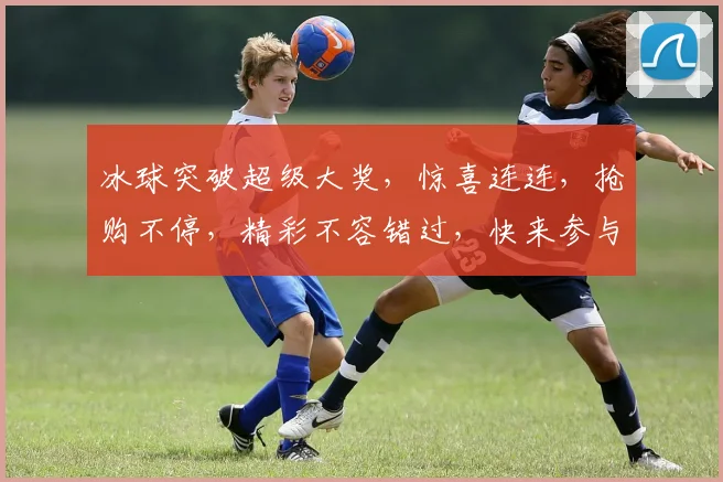冰球突破超级大奖，惊喜连连，抢购不停，精彩不容错过，快来参与