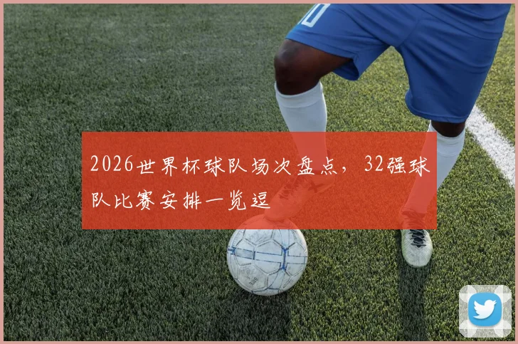 2026世界杯球队场次盘点，32强球队比赛安排一览逗