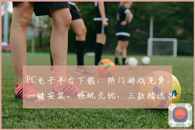 PC电子平台下载，热门游戏免费，一键安装，畅玩无忧，三款精选推荐，不容错过