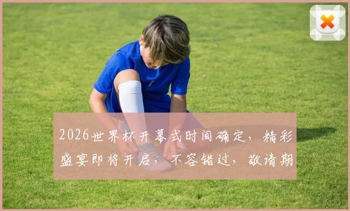 2026世界杯开幕式时间确定，精彩盛宴即将开启，不容错过，敬请期待，激情狂欢夜