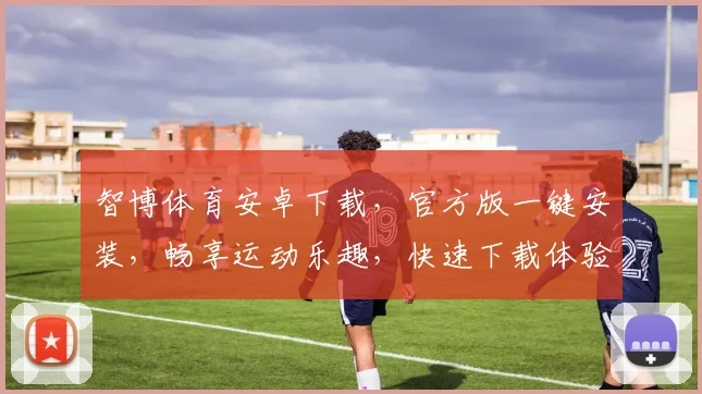 智博体育安卓下载，官方版一键安装，畅享运动乐趣，快速下载体验，不容错过