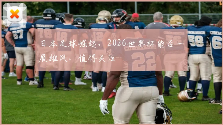 日本足球崛起，2026世界杯能否一展雄风，值得关注