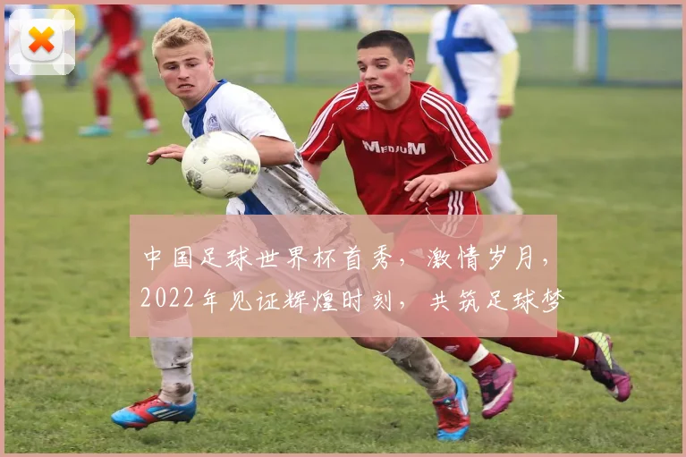 中国足球世界杯首秀，激情岁月，2022年见证辉煌时刻，共筑足球梦