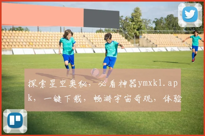 探索星空奥秘，必看神器ymxk1.apk，一键下载，畅游宇宙奇观，体验独特视觉盛宴，不容错过