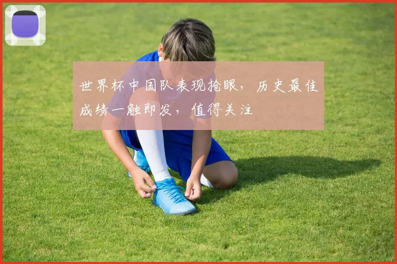 世界杯中国队表现抢眼，历史最佳成绩一触即发，值得关注