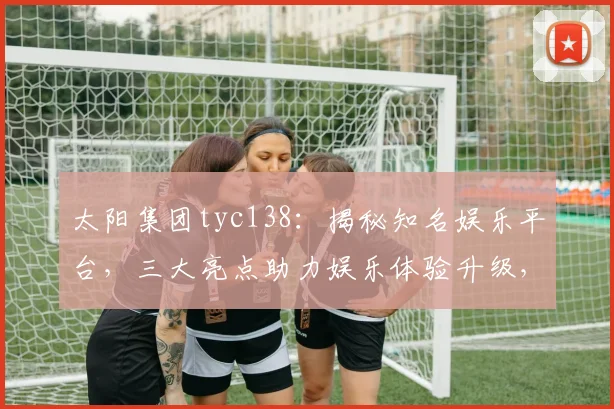 太阳集团tyc138：揭秘知名娱乐平台，三大亮点助力娱乐体验升级，不容错过